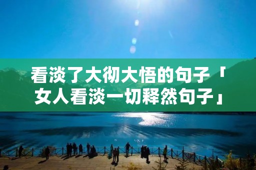 看淡了大彻大悟的句子「女人看淡一切释然句子」
