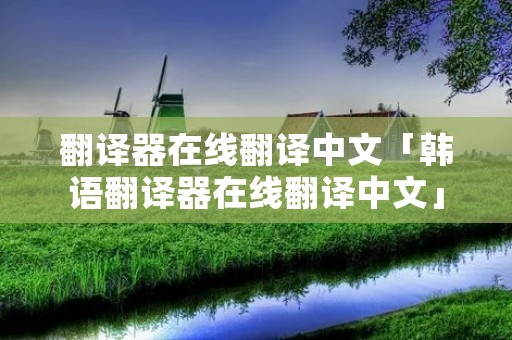 翻译器在线翻译中文「韩语翻译器在线翻译中文」