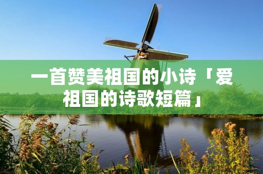 一首赞美祖国的小诗「爱祖国的诗歌短篇」