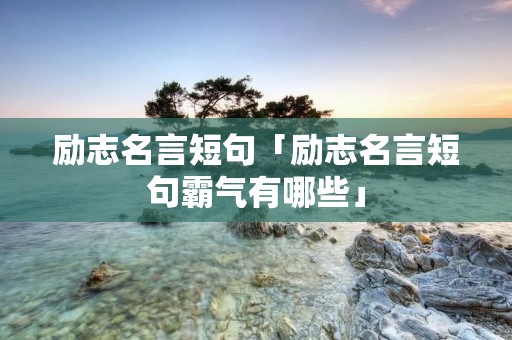 励志名言短句「励志名言短句霸气有哪些」