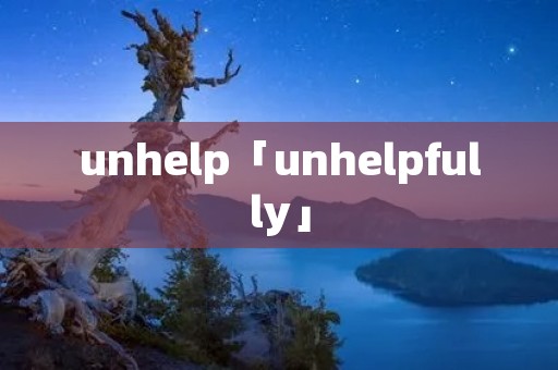 unhelp「unhelpfully」