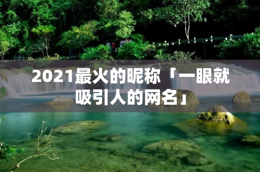 2021最火的昵称「一眼就吸引人的网名」