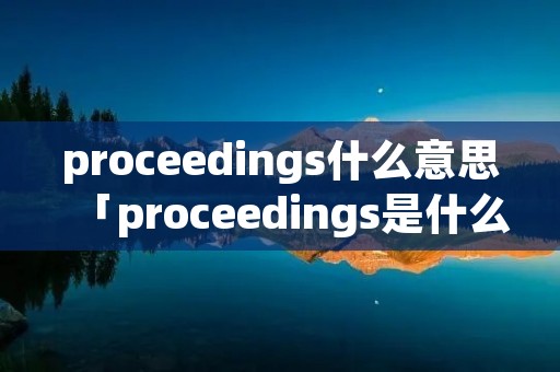 proceedings什么意思「proceedings是什么意思」