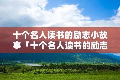十个名人读书的励志小故事「十个名人读书的励志小故事100字」