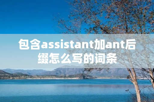 包含assistant加ant后缀怎么写的词条 包含assistant加ant后缀怎么写的词条