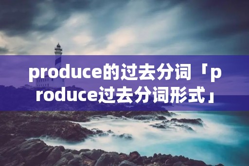 produce的过去分词「produce过去分词形式」