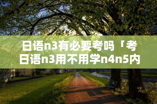 日语n3有必要考吗「考日语n3用不用学n4n5内容」