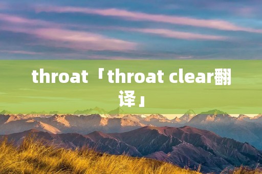 throat「throat clear翻译」 throat「throat clear翻译」