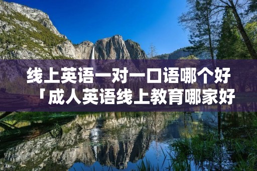 线上英语一对一口语哪个好「成人英语线上教育哪家好」 线上英语一对一口语哪个好「成人英语线上教育哪家好」