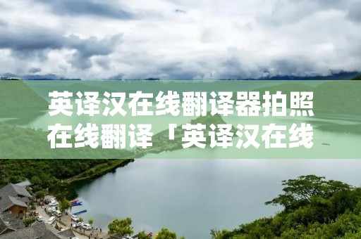 英译汉在线翻译器拍照在线翻译「英译汉在线翻译器拍照免费」 英译汉在线翻译器拍照在线翻译「英译汉在线翻译器拍照免费」