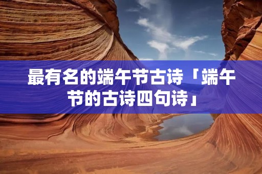 最有名的端午节古诗「端午节的古诗四句诗」