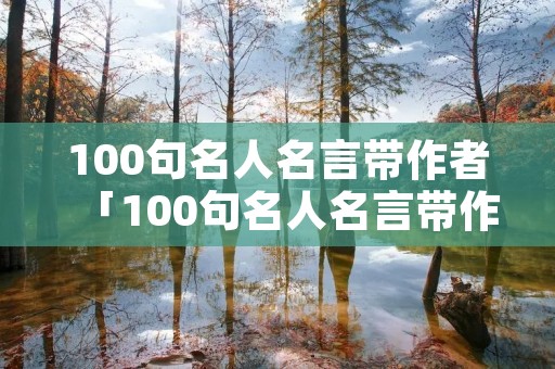 100句名人名言带作者「100句名人名言带作者8个字」 100句名人名言带作者「100句名人名言带作者8个字」