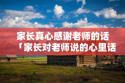 家长真心感谢老师的话「家长对老师说的心里话简短真实」