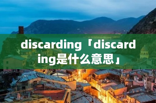 discarding「discarding是什么意思」 discarding「discarding是什么意思」