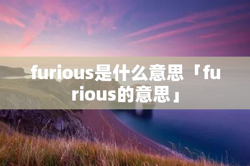 furious是什么意思「furious的意思」 furious是什么意思「furious的意思」