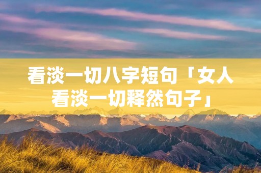 看淡一切八字短句「女人看淡一切释然句子」