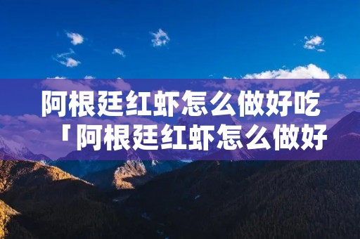 阿根廷红虾怎么做好吃「阿根廷红虾怎么做好吃香酥」