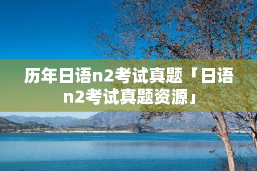 历年日语n2考试真题「日语n2考试真题资源」