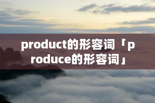 product的形容词「produce的形容词」 product的形容词「produce的形容词」