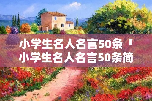 小学生名人名言50条「小学生名人名言50条简短」