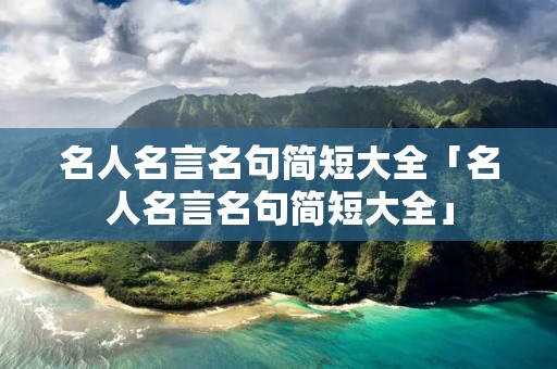 名人名言名句简短大全「名人名言名句简短大全」