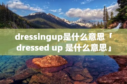 dressingup是什么意思「dressed up 是什么意思」