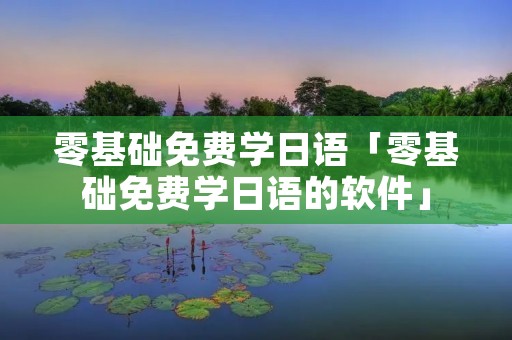 零基础免费学日语「零基础免费学日语的软件」 零基础免费学日语「零基础免费学日语的软件」