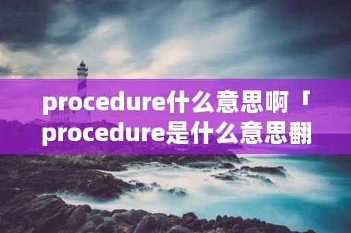 procedure什么意思啊「procedure是什么意思翻译」
