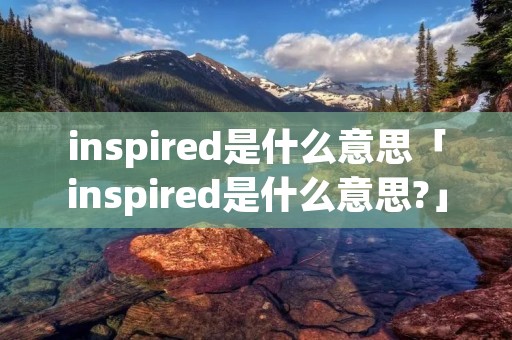 inspired是什么意思「inspired是什么意思?」 inspired是什么意思「inspired是什么意思?」