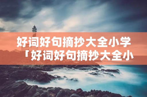 好词好句摘抄大全小学「好词好句摘抄大全小学三年级」 好词好句摘抄大全小学「好词好句摘抄大全小学三年级」