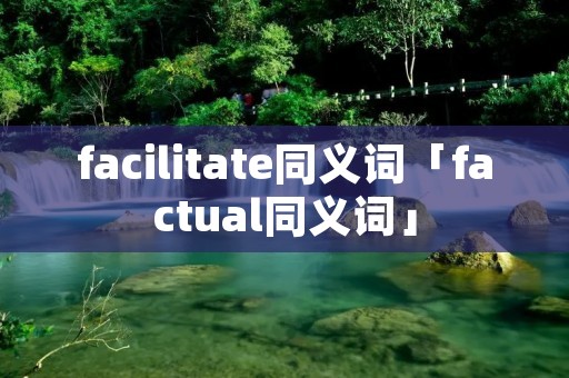 facilitate同义词「factual同义词」 facilitate同义词「factual同义词」