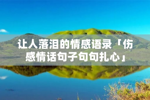 让人落泪的情感语录「伤感情话句子句句扎心」