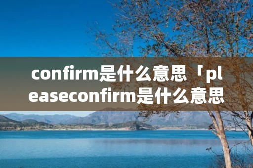confirm是什么意思「pleaseconfirm是什么意思」