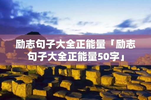 励志句子大全正能量「励志句子大全正能量50字」