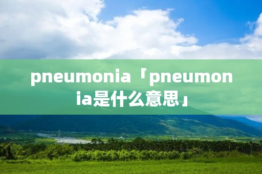 pneumonia「pneumonia是什么意思」