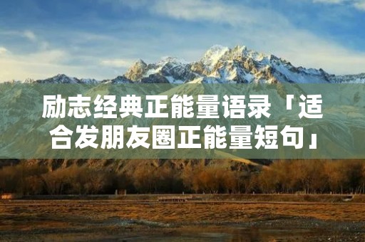 励志经典正能量语录「适合发朋友圈正能量短句」