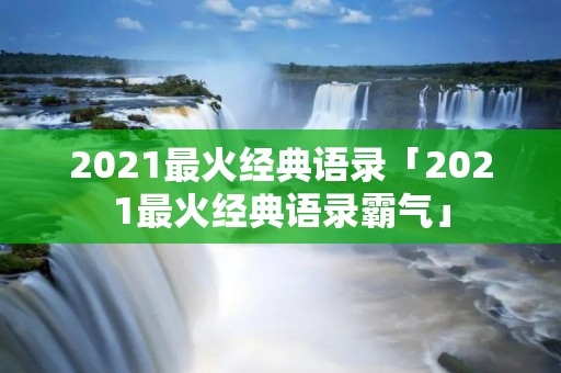 2021最火经典语录「2021最火经典语录霸气」
