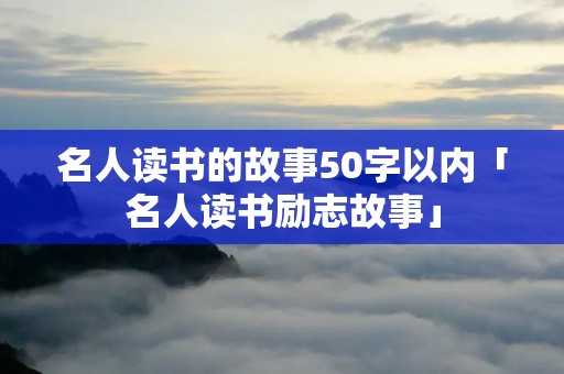 名人读书的故事50字以内「名人读书励志故事」