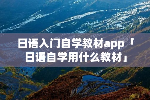 日语入门自学教材app「日语自学用什么教材」