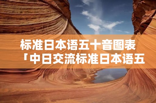 标准日本语五十音图表「中日交流标准日本语五十音图」 标准日本语五十音图表「中日交流标准日本语五十音图」