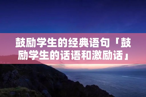 鼓励学生的经典语句「鼓励学生的话语和激励话」 鼓励学生的经典语句「鼓励学生的话语和激励话」