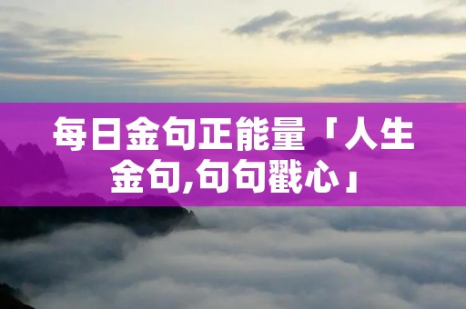 每日金句正能量「人生金句,句句戳心」