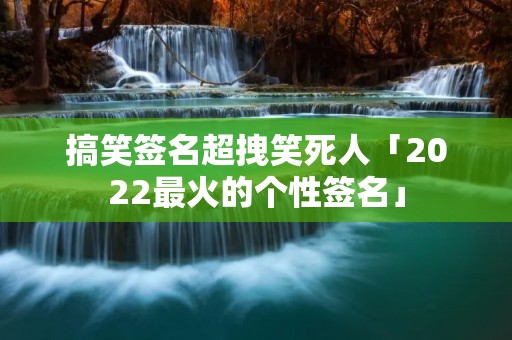 搞笑签名超拽笑死人「2022最火的个性签名」