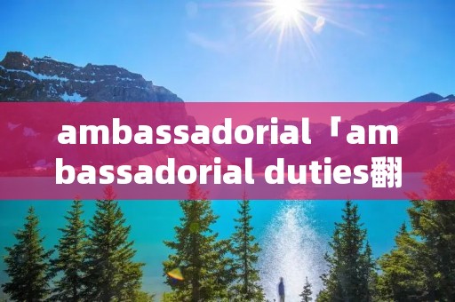 ambassadorial「ambassadorial duties翻译」 ambassadorial「ambassadorial duties翻译」