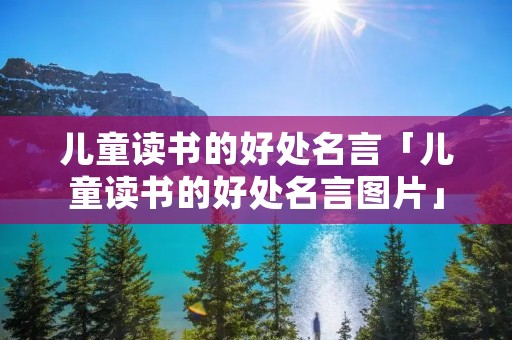 儿童读书的好处名言「儿童读书的好处名言图片」