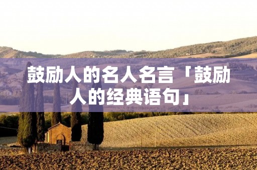 鼓励人的名人名言「鼓励人的经典语句」