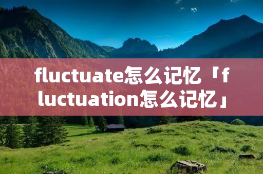 fluctuate怎么记忆「fluctuation怎么记忆」 fluctuate怎么记忆「fluctuation怎么记忆」