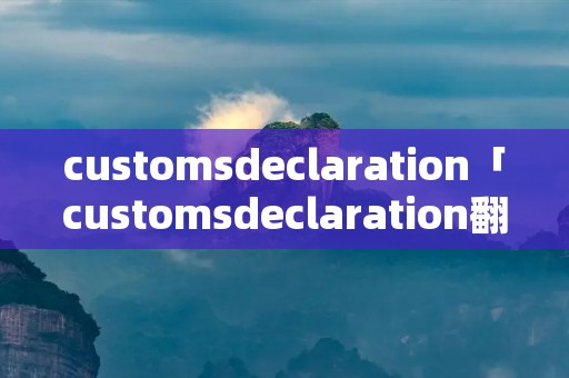customsdeclaration「customsdeclaration翻译」