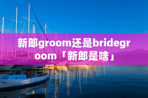 新郎groom还是bridegroom「新郎是啥」 新郎groom还是bridegroom「新郎是啥」
