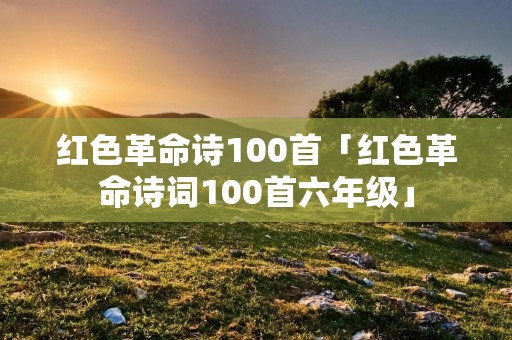 红色革命诗100首「红色革命诗词100首六年级」